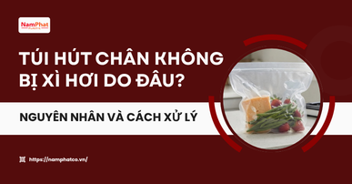 Túi hút chân không bị xì hơi do đâu? Nguyên nhân và cách xử lý